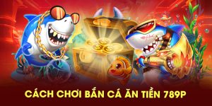 Cách chơi bắn cá ăn tiền 789P