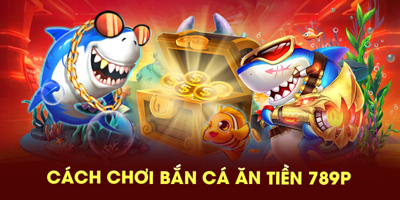Cách chơi bắn cá ăn tiền 789P