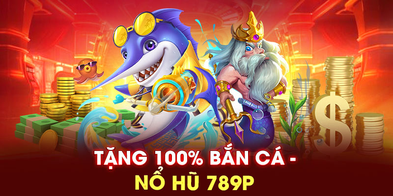 Tặng 100% bắn cá nổ hũ 789P