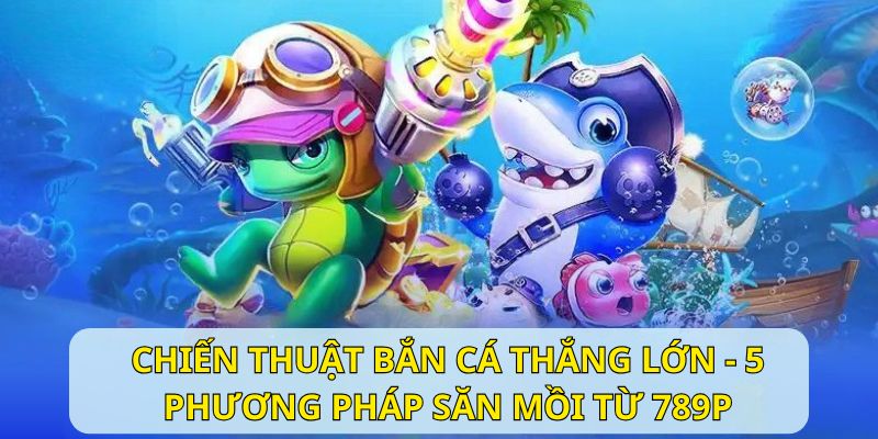 Chiến Thuật Bắn Cá Thắng Lớn - 5 Phương Pháp Săn Mồi Từ 789P