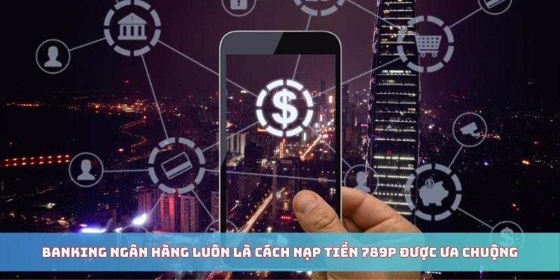 Banking ngân hàng luôn là cách nạp tiền 789P được ưa chuộng